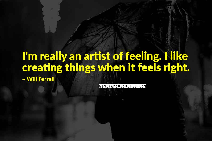 Will Ferrell Quotes: I'm really an artist of feeling. I like creating things when it feels right.