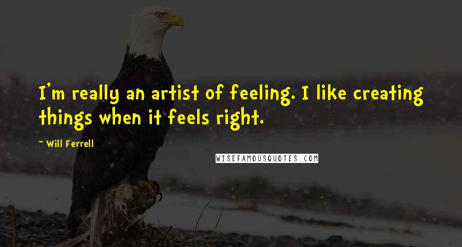 Will Ferrell Quotes: I'm really an artist of feeling. I like creating things when it feels right.
