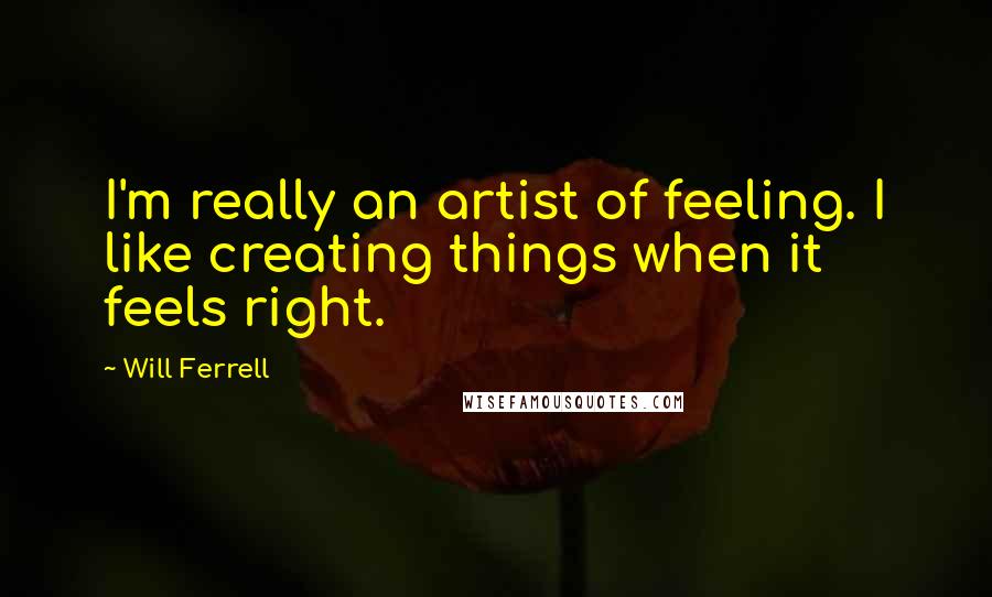 Will Ferrell Quotes: I'm really an artist of feeling. I like creating things when it feels right.