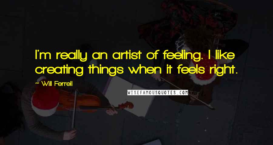 Will Ferrell Quotes: I'm really an artist of feeling. I like creating things when it feels right.