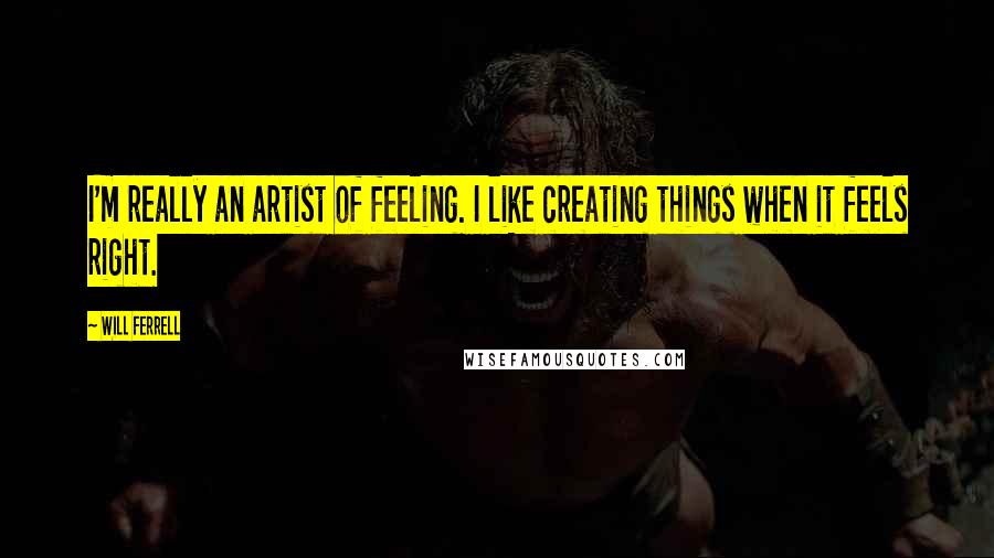 Will Ferrell Quotes: I'm really an artist of feeling. I like creating things when it feels right.