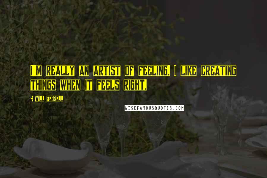 Will Ferrell Quotes: I'm really an artist of feeling. I like creating things when it feels right.