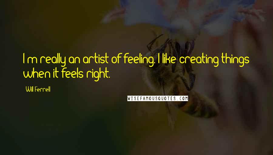 Will Ferrell Quotes: I'm really an artist of feeling. I like creating things when it feels right.