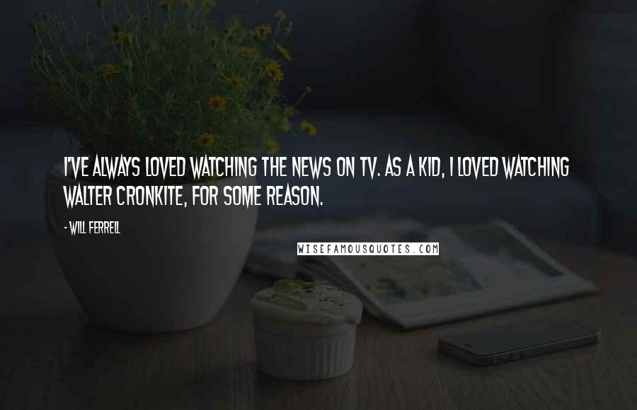 Will Ferrell Quotes: I've always loved watching the news on TV. As a kid, I loved watching Walter Cronkite, for some reason.