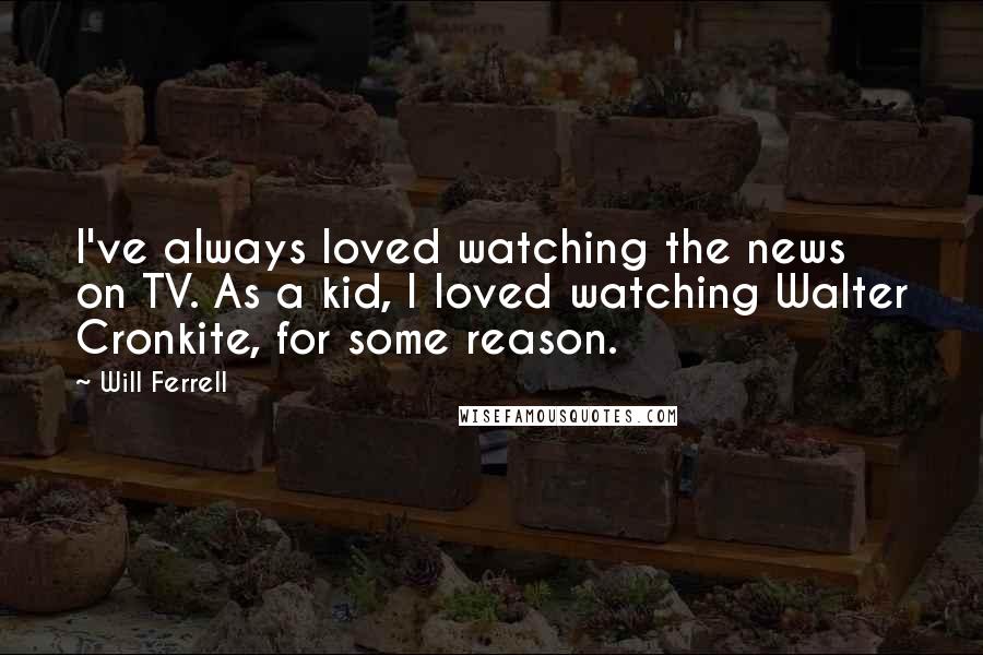 Will Ferrell Quotes: I've always loved watching the news on TV. As a kid, I loved watching Walter Cronkite, for some reason.