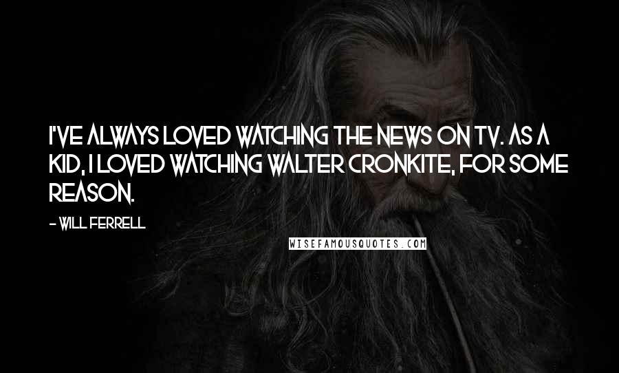 Will Ferrell Quotes: I've always loved watching the news on TV. As a kid, I loved watching Walter Cronkite, for some reason.