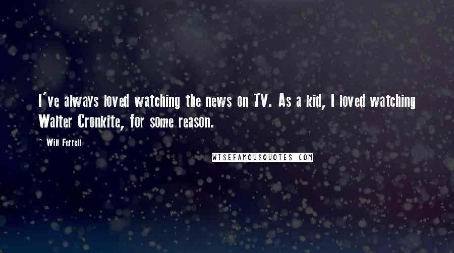 Will Ferrell Quotes: I've always loved watching the news on TV. As a kid, I loved watching Walter Cronkite, for some reason.