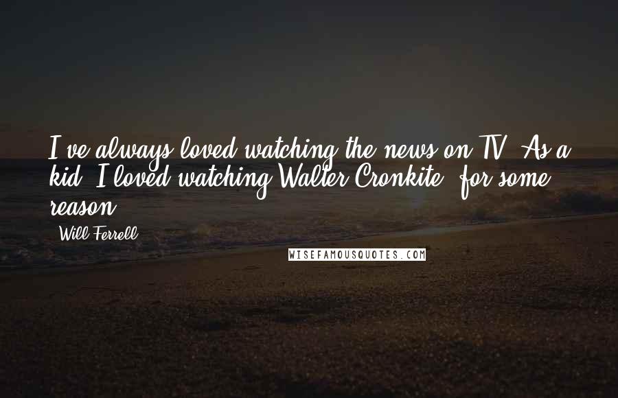 Will Ferrell Quotes: I've always loved watching the news on TV. As a kid, I loved watching Walter Cronkite, for some reason.
