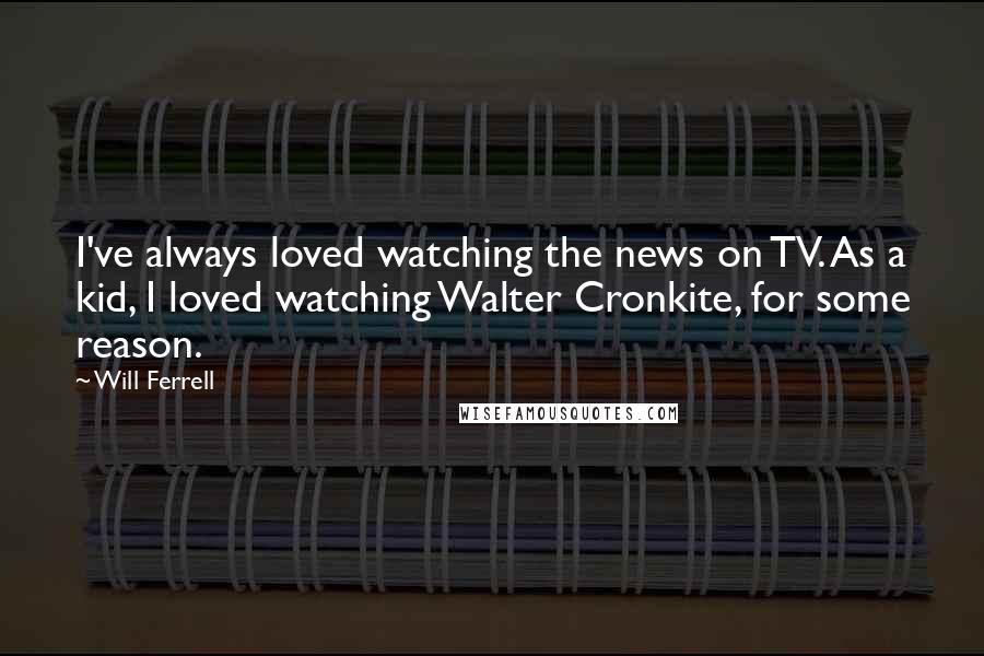 Will Ferrell Quotes: I've always loved watching the news on TV. As a kid, I loved watching Walter Cronkite, for some reason.