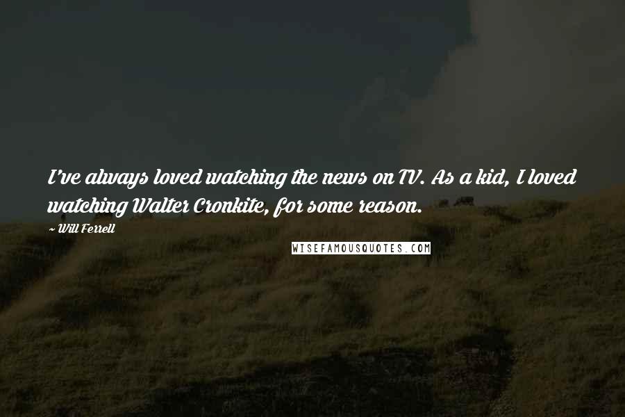 Will Ferrell Quotes: I've always loved watching the news on TV. As a kid, I loved watching Walter Cronkite, for some reason.