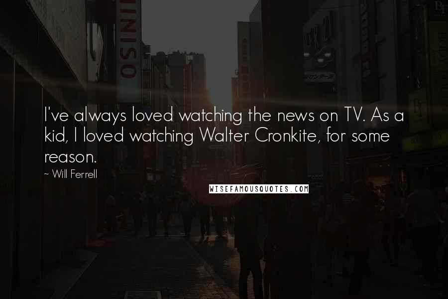 Will Ferrell Quotes: I've always loved watching the news on TV. As a kid, I loved watching Walter Cronkite, for some reason.