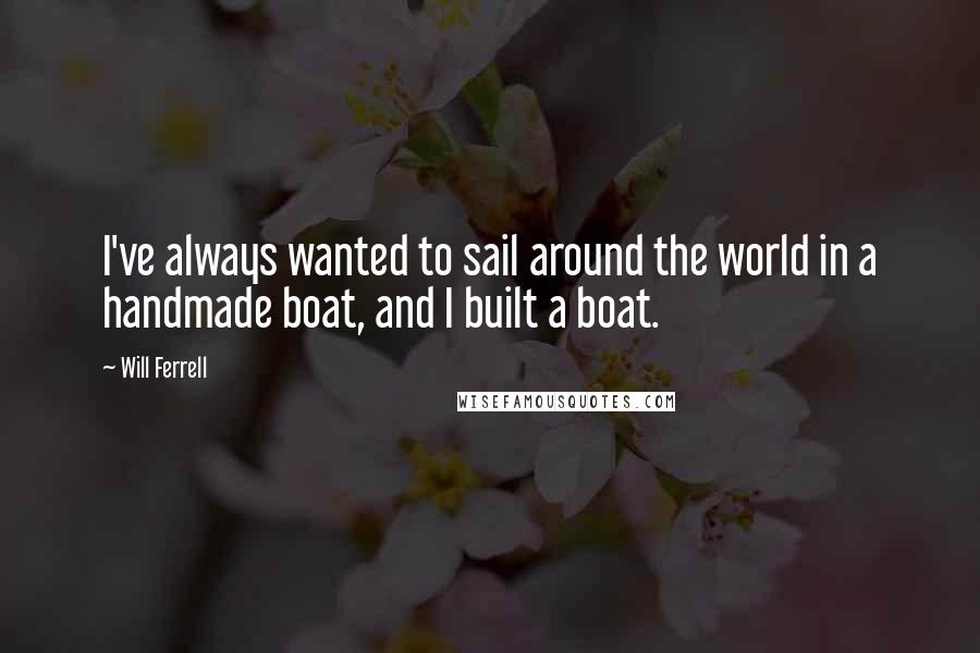 Will Ferrell Quotes: I've always wanted to sail around the world in a handmade boat, and I built a boat.