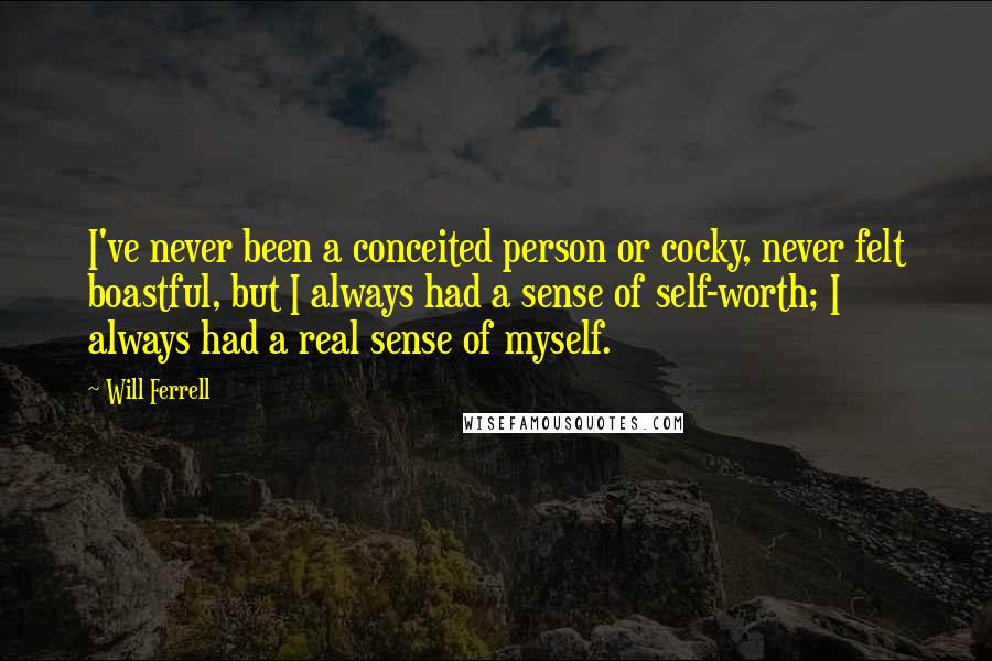 Will Ferrell Quotes: I've never been a conceited person or cocky, never felt boastful, but I always had a sense of self-worth; I always had a real sense of myself.