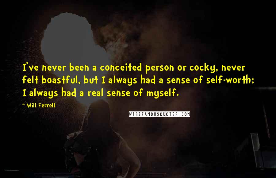 Will Ferrell Quotes: I've never been a conceited person or cocky, never felt boastful, but I always had a sense of self-worth; I always had a real sense of myself.