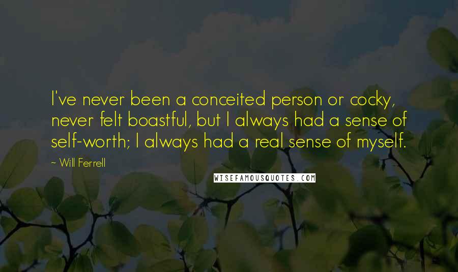 Will Ferrell Quotes: I've never been a conceited person or cocky, never felt boastful, but I always had a sense of self-worth; I always had a real sense of myself.