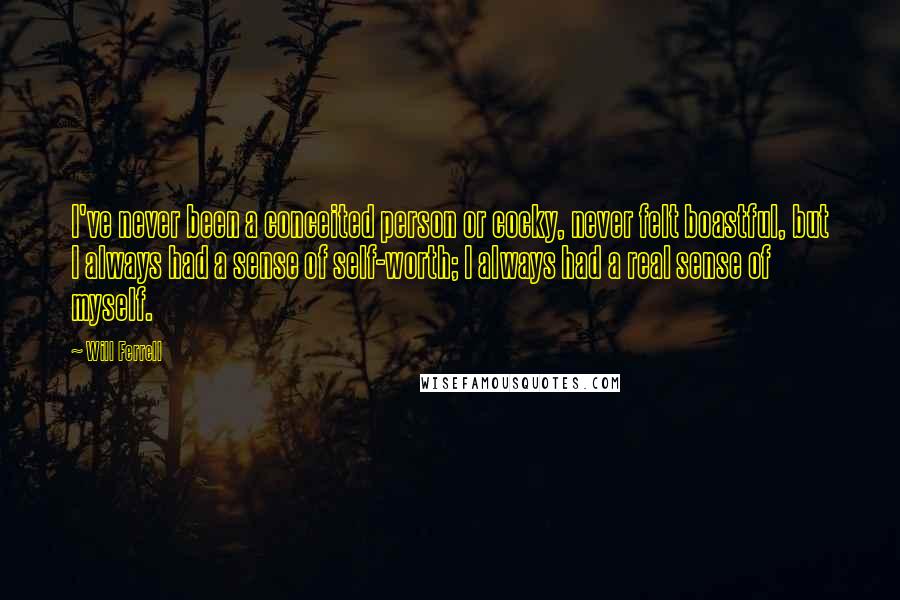 Will Ferrell Quotes: I've never been a conceited person or cocky, never felt boastful, but I always had a sense of self-worth; I always had a real sense of myself.