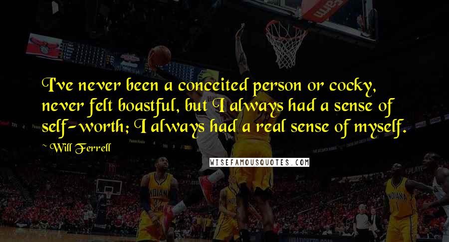 Will Ferrell Quotes: I've never been a conceited person or cocky, never felt boastful, but I always had a sense of self-worth; I always had a real sense of myself.