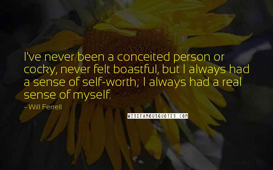 Will Ferrell Quotes: I've never been a conceited person or cocky, never felt boastful, but I always had a sense of self-worth; I always had a real sense of myself.