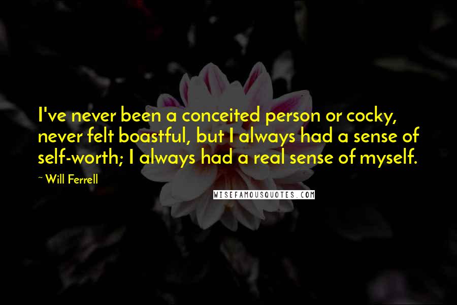 Will Ferrell Quotes: I've never been a conceited person or cocky, never felt boastful, but I always had a sense of self-worth; I always had a real sense of myself.