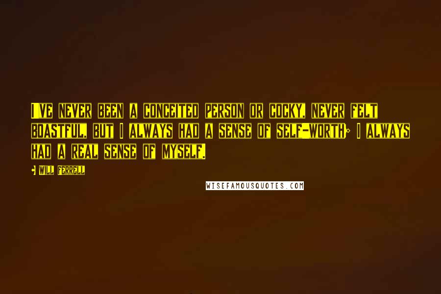 Will Ferrell Quotes: I've never been a conceited person or cocky, never felt boastful, but I always had a sense of self-worth; I always had a real sense of myself.