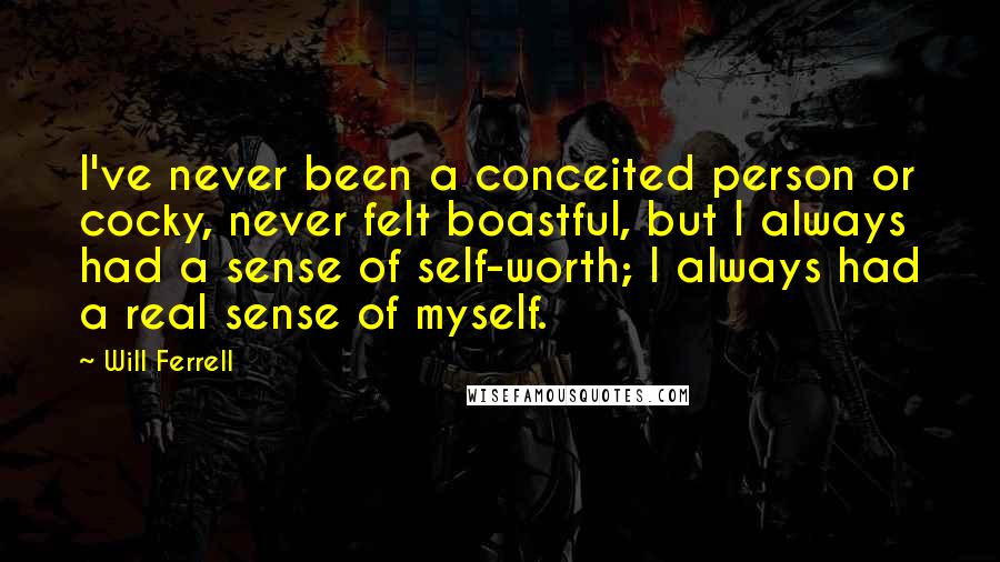 Will Ferrell Quotes: I've never been a conceited person or cocky, never felt boastful, but I always had a sense of self-worth; I always had a real sense of myself.