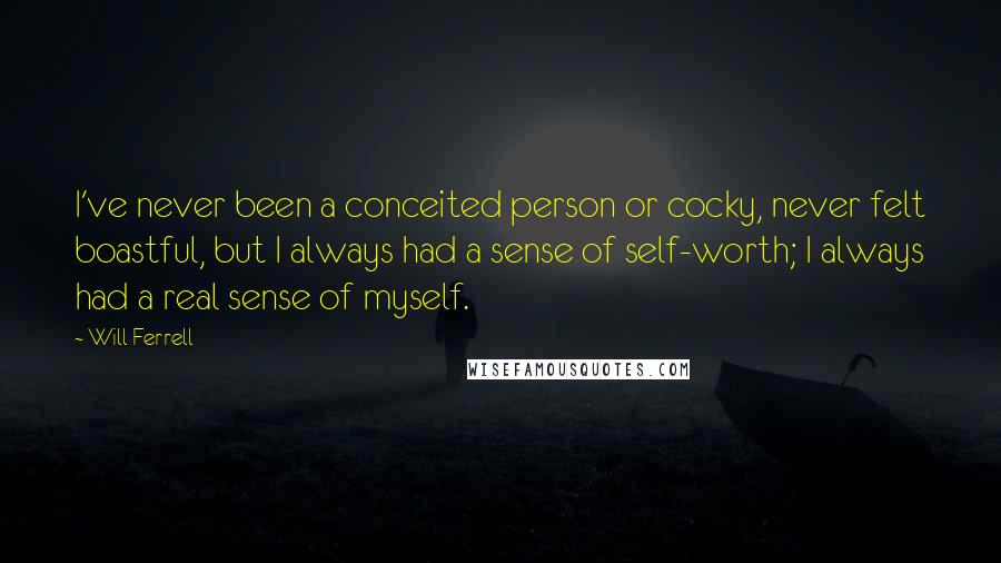 Will Ferrell Quotes: I've never been a conceited person or cocky, never felt boastful, but I always had a sense of self-worth; I always had a real sense of myself.