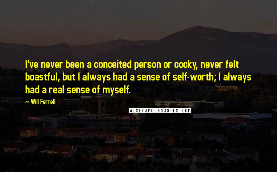 Will Ferrell Quotes: I've never been a conceited person or cocky, never felt boastful, but I always had a sense of self-worth; I always had a real sense of myself.