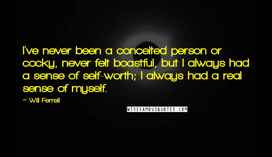 Will Ferrell Quotes: I've never been a conceited person or cocky, never felt boastful, but I always had a sense of self-worth; I always had a real sense of myself.