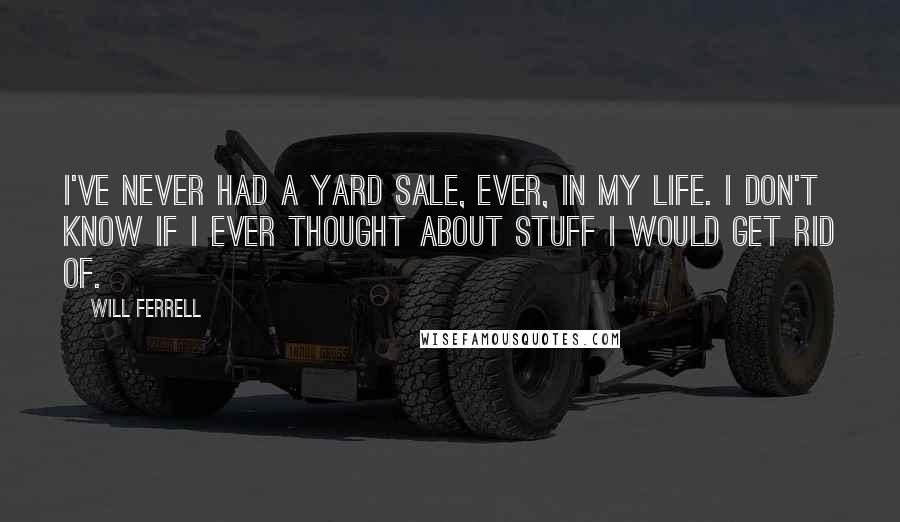 Will Ferrell Quotes: I've never had a yard sale, ever, in my life. I don't know if I ever thought about stuff I would get rid of.