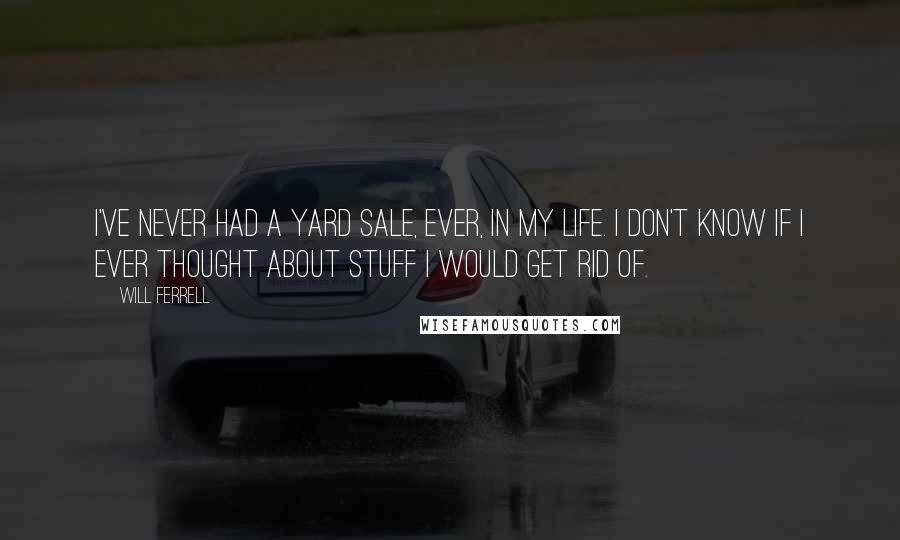 Will Ferrell Quotes: I've never had a yard sale, ever, in my life. I don't know if I ever thought about stuff I would get rid of.