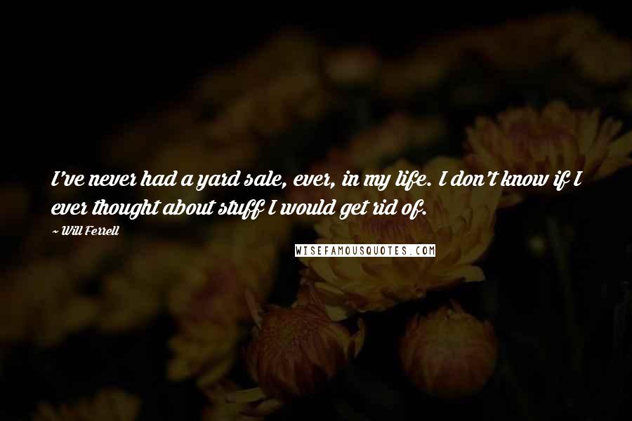 Will Ferrell Quotes: I've never had a yard sale, ever, in my life. I don't know if I ever thought about stuff I would get rid of.