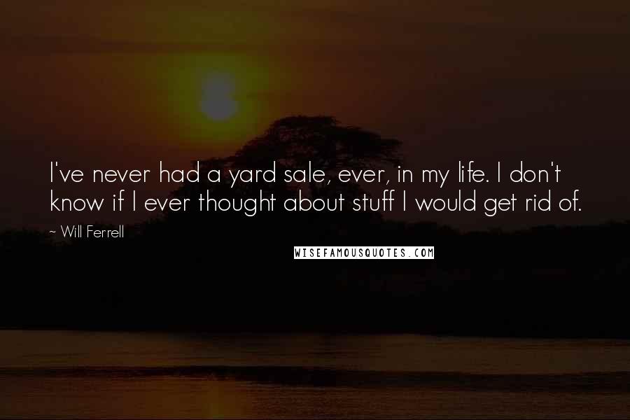 Will Ferrell Quotes: I've never had a yard sale, ever, in my life. I don't know if I ever thought about stuff I would get rid of.