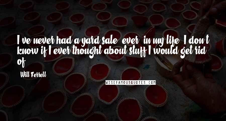 Will Ferrell Quotes: I've never had a yard sale, ever, in my life. I don't know if I ever thought about stuff I would get rid of.