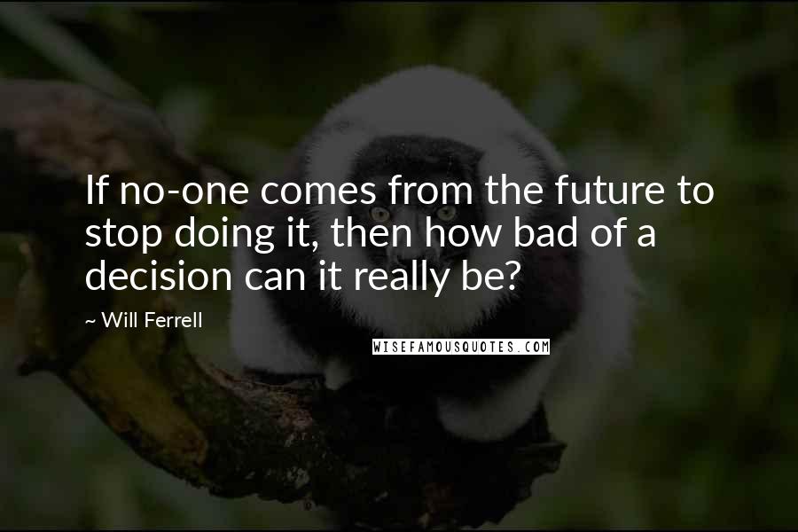 Will Ferrell Quotes: If no-one comes from the future to stop doing it, then how bad of a decision can it really be?