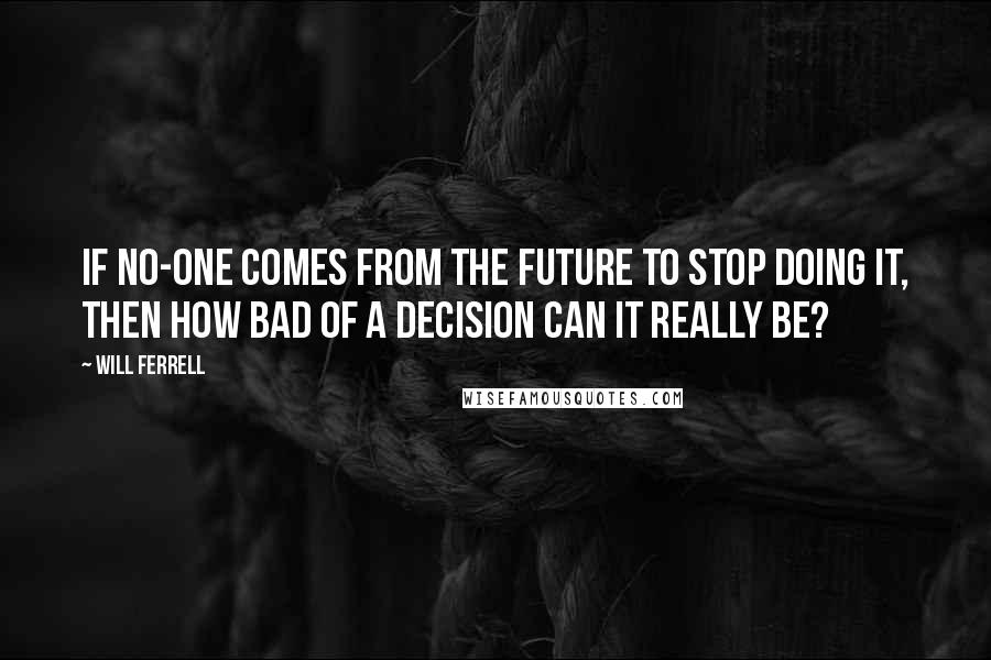 Will Ferrell Quotes: If no-one comes from the future to stop doing it, then how bad of a decision can it really be?