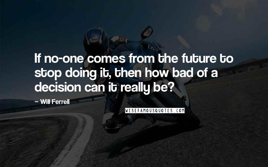 Will Ferrell Quotes: If no-one comes from the future to stop doing it, then how bad of a decision can it really be?