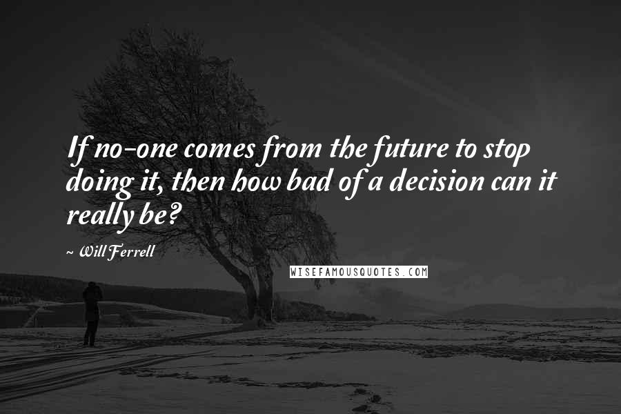 Will Ferrell Quotes: If no-one comes from the future to stop doing it, then how bad of a decision can it really be?