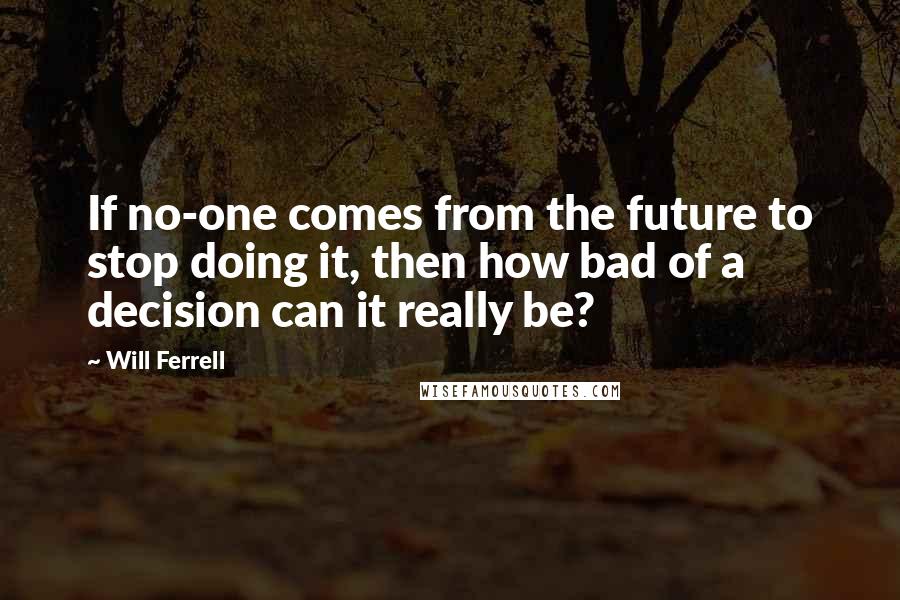 Will Ferrell Quotes: If no-one comes from the future to stop doing it, then how bad of a decision can it really be?