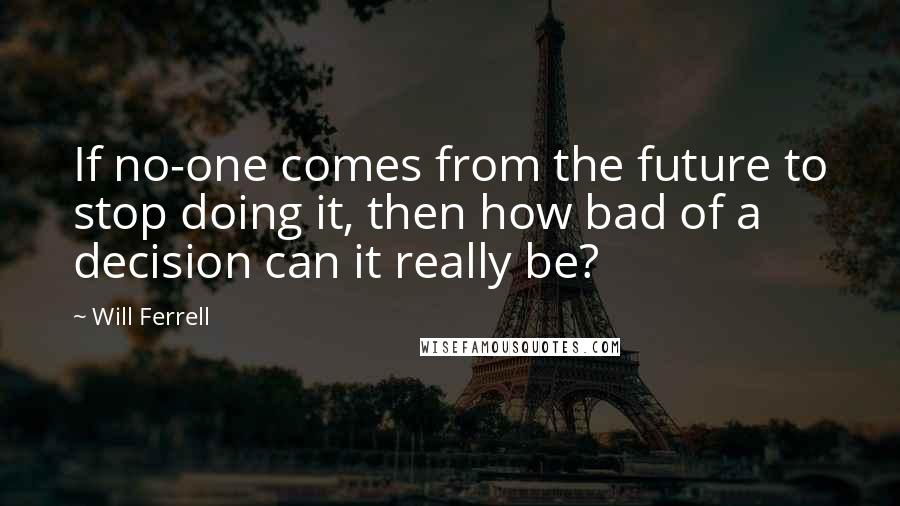 Will Ferrell Quotes: If no-one comes from the future to stop doing it, then how bad of a decision can it really be?