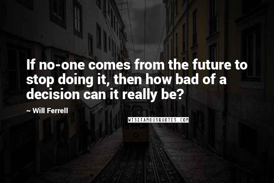 Will Ferrell Quotes: If no-one comes from the future to stop doing it, then how bad of a decision can it really be?