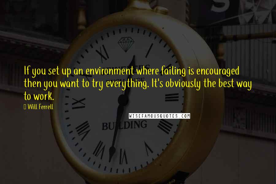 Will Ferrell Quotes: If you set up an environment where failing is encouraged then you want to try everything. It's obviously the best way to work.