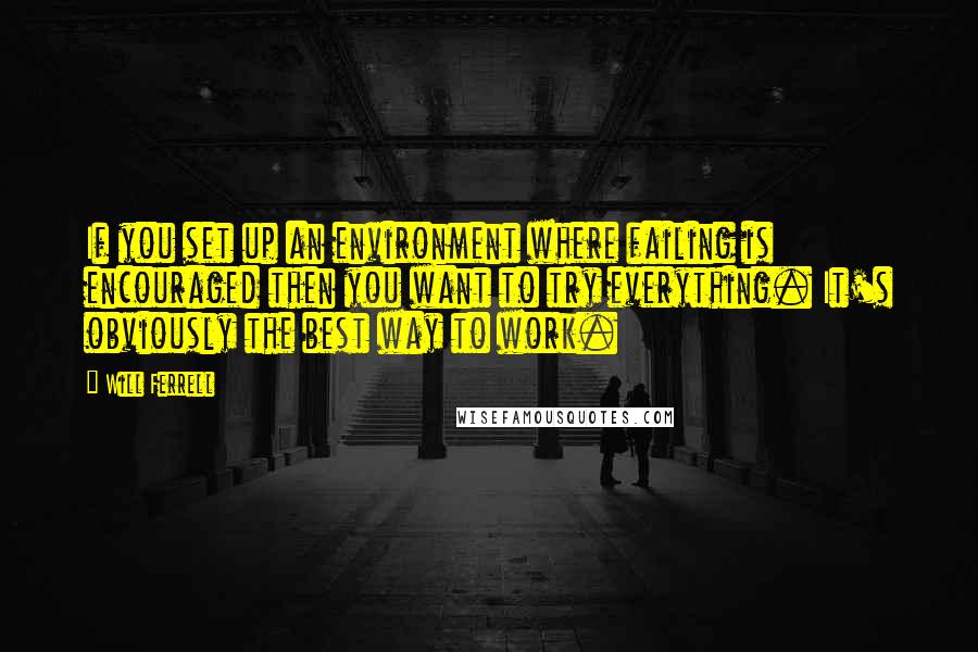 Will Ferrell Quotes: If you set up an environment where failing is encouraged then you want to try everything. It's obviously the best way to work.