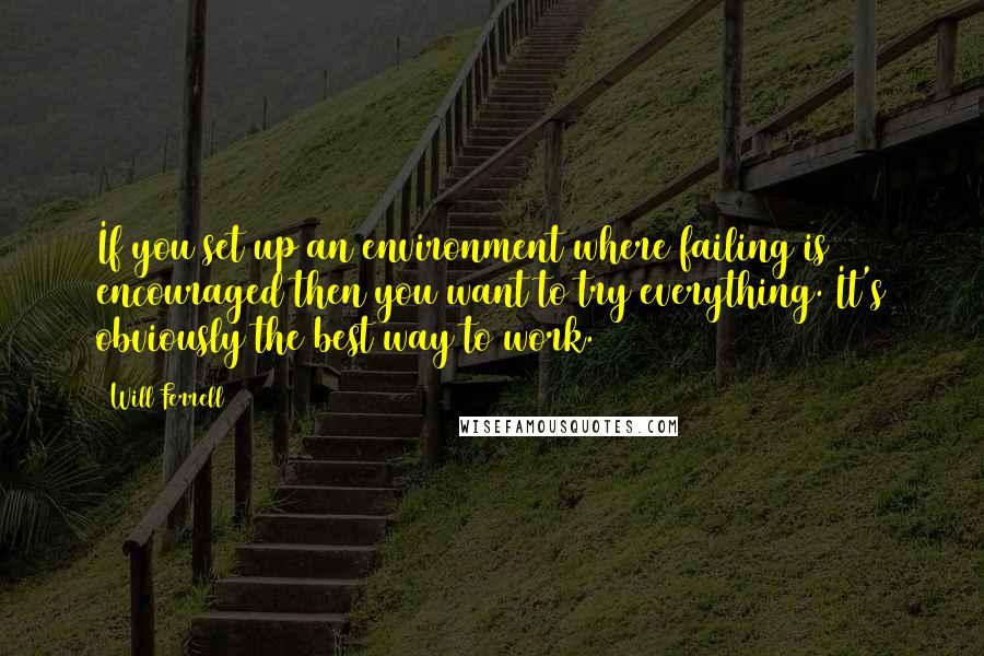 Will Ferrell Quotes: If you set up an environment where failing is encouraged then you want to try everything. It's obviously the best way to work.