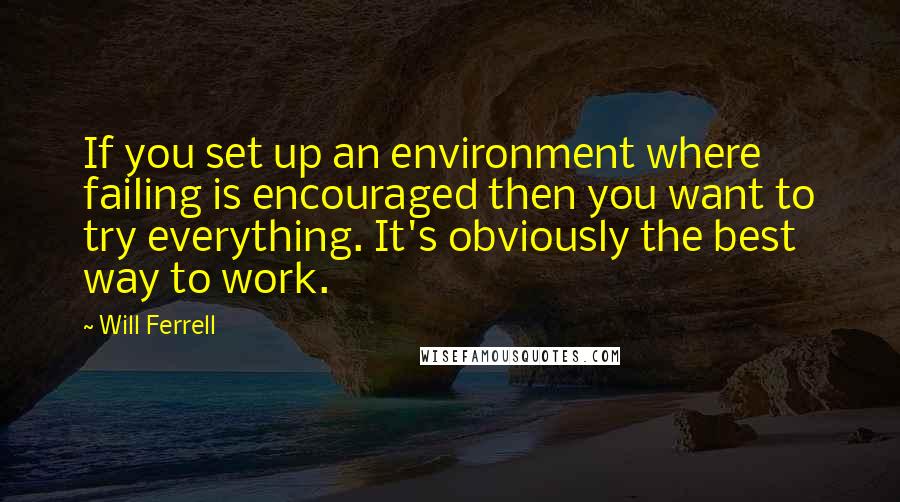 Will Ferrell Quotes: If you set up an environment where failing is encouraged then you want to try everything. It's obviously the best way to work.