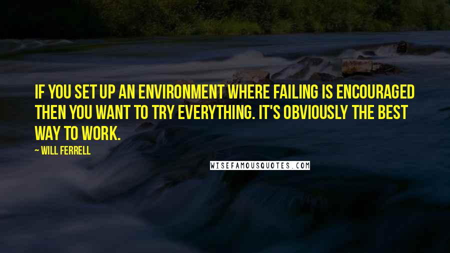 Will Ferrell Quotes: If you set up an environment where failing is encouraged then you want to try everything. It's obviously the best way to work.
