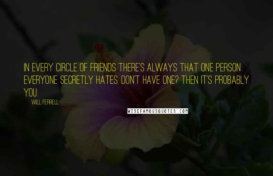 Will Ferrell Quotes: In every circle of friends there's always that one person everyone secretly hates. Don't have one? Then it's probably you.