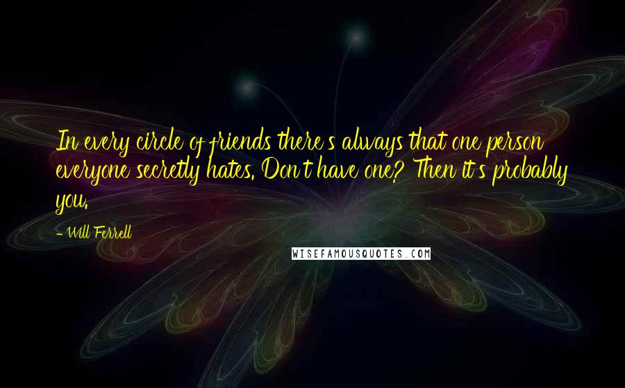Will Ferrell Quotes: In every circle of friends there's always that one person everyone secretly hates. Don't have one? Then it's probably you.