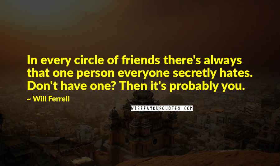 Will Ferrell Quotes: In every circle of friends there's always that one person everyone secretly hates. Don't have one? Then it's probably you.