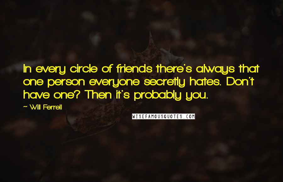Will Ferrell Quotes: In every circle of friends there's always that one person everyone secretly hates. Don't have one? Then it's probably you.