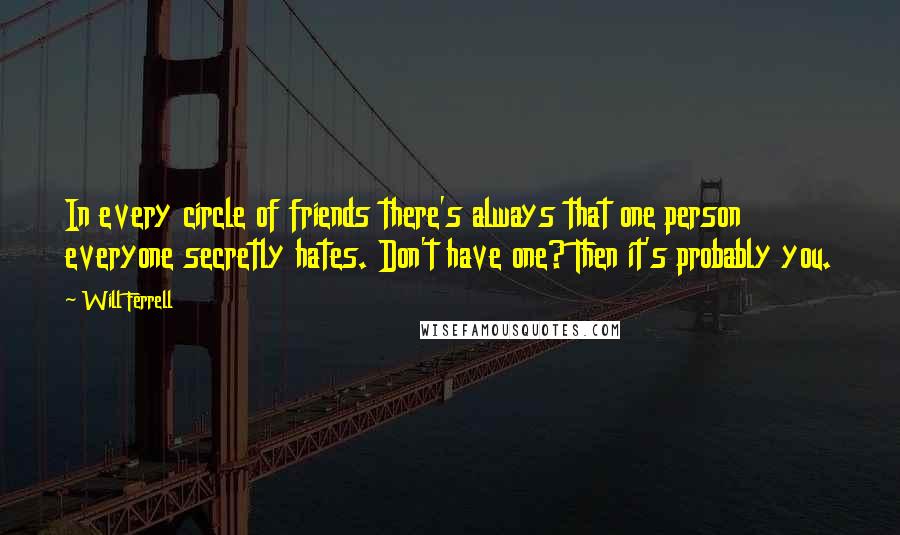 Will Ferrell Quotes: In every circle of friends there's always that one person everyone secretly hates. Don't have one? Then it's probably you.